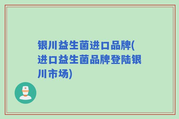 银川益生菌进口品牌(进口益生菌品牌登陆银川市场) 银川益生菌进口品牌(进口益生菌品牌登陆银川市场)