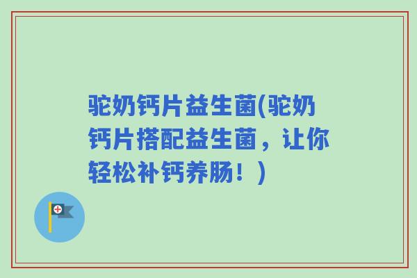 驼奶钙片益生菌(驼奶钙片搭配益生菌，让你轻松补钙养肠！)