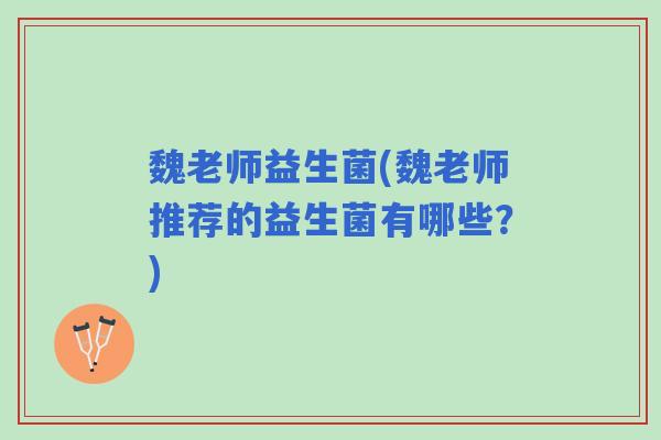 魏老师益生菌(魏老师推荐的益生菌有哪些？)