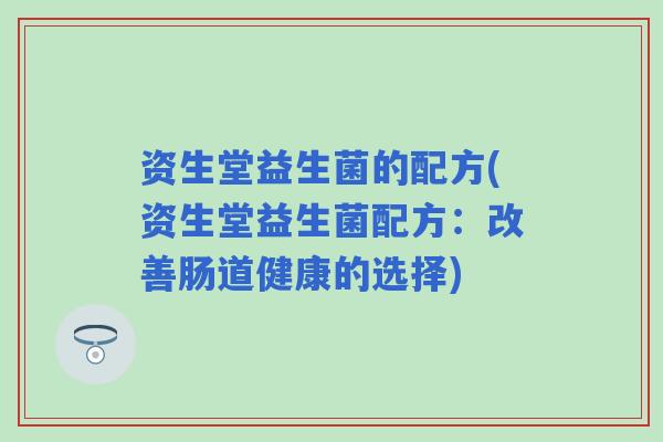 资生堂益生菌的配方(资生堂益生菌配方:改善肠道健康的选择) 资生堂益生菌的配方(资生堂益生菌配方:改善肠道健康的选择)