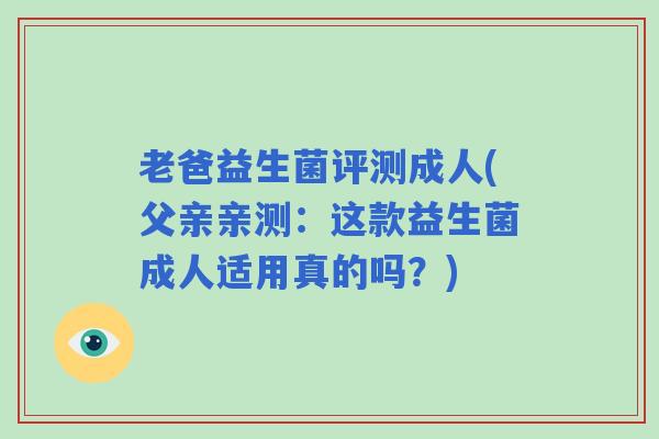 老爸益生菌评测成人(父亲亲测:这款益生菌成人适用真的吗?) 老爸益生菌评测成人(父亲亲测:这款益生菌成人适用真的吗?)
