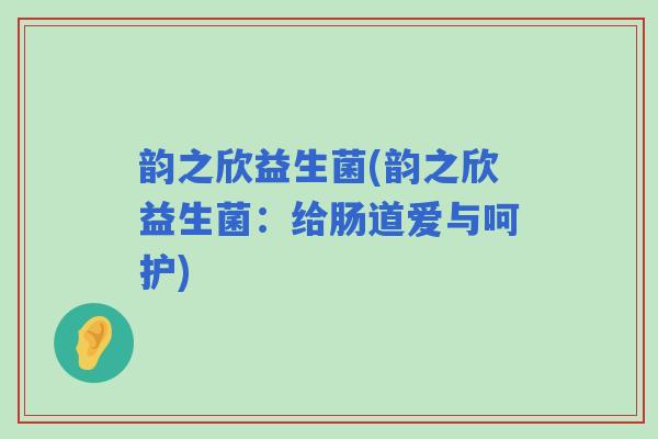 韵之欣益生菌(韵之欣益生菌:给肠道爱与呵护) 韵之欣益生菌(韵之欣益生菌:给肠道爱与呵护)