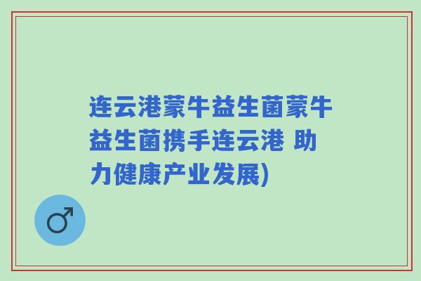 连云港蒙牛益生菌蒙牛益生菌携手连云港 助力健康产业发展) 连云港蒙牛益生菌蒙牛益生菌携手连云港 助力健康产业发展)