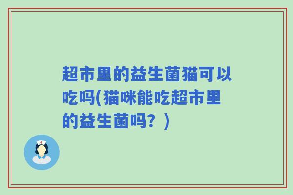 超市里的益生菌猫可以吃吗(猫咪能吃超市里的益生菌吗？)