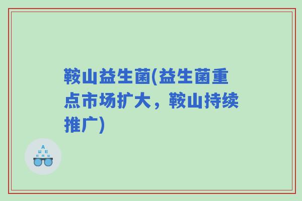 鞍山益生菌(益生菌重点市场扩大,鞍山持续推广) 鞍山益生菌(益生菌重点市场扩大,鞍山持续推广)