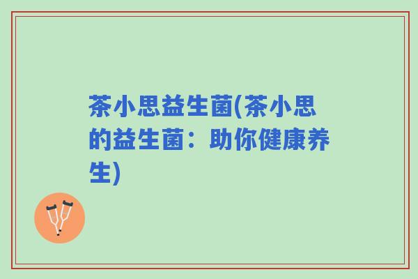 茶小思益生菌(茶小思的益生菌:助你健康养生) 茶小思益生菌(茶小思的益生菌:助你健康养生)