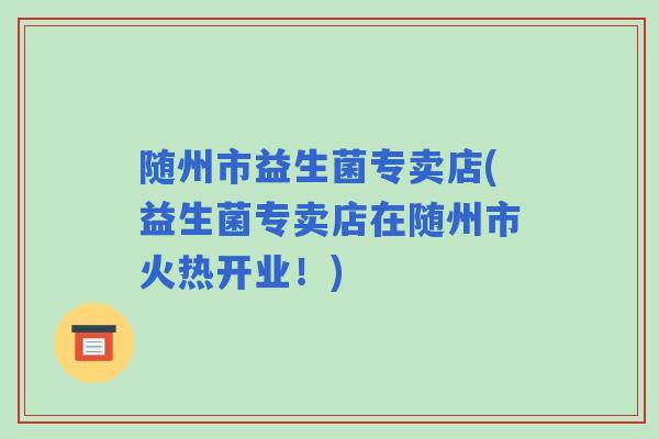 随州市益生菌专卖店(益生菌专卖店在随州市火热开业!) 随州市益生菌专卖店(益生菌专卖店在随州市火热开业!)