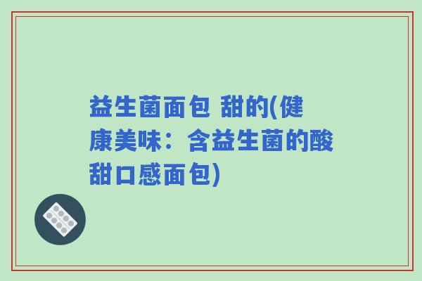 益生菌面包 甜的(健康美味:含益生菌的酸甜口感面包) 益生菌面包 甜的(健康美味:含益生菌的酸甜口感面包)