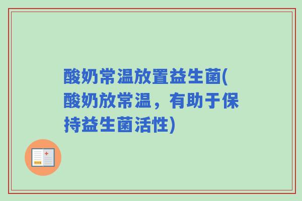 酸奶常温放置益生菌(酸奶放常温,有助于保持益生菌活性) 酸奶常温放置益生菌(酸奶放常温,有助于保持益生菌活性)