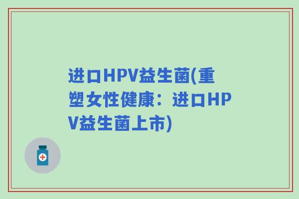 进口HPV益生菌(重塑女性健康：进口HPV益生菌上市)