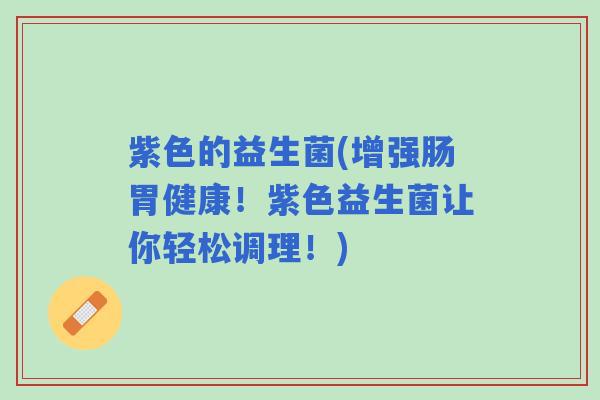 紫色的益生菌(增强肠胃健康!紫色益生菌让你轻松调理!) 紫色的益生菌(增强肠胃健康!紫色益生菌让你轻松调理!)