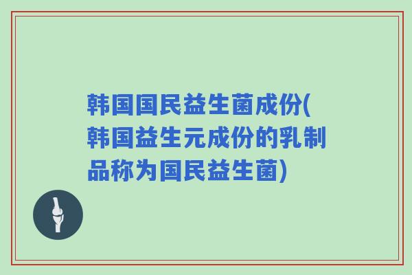 韩国国民益生菌成份(韩国益生元成份的乳制品称为国民益生菌) 韩国国民益生菌成份(韩国益生元成份的乳制品称为国民益生菌)