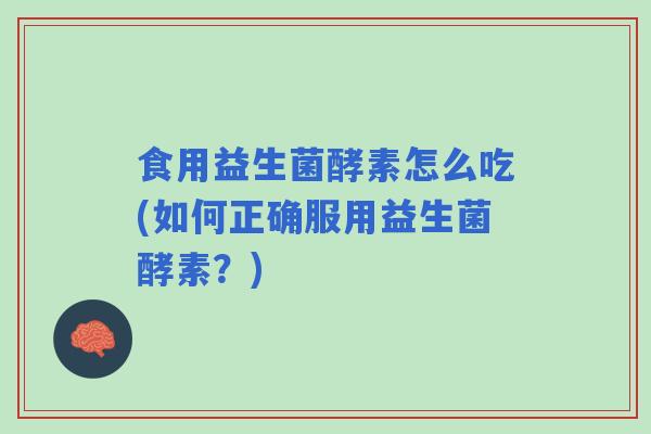 食用益生菌酵素怎么吃(如何正确服用益生菌酵素?) 食用益生菌酵素怎么吃(如何正确服用益生菌酵素?)