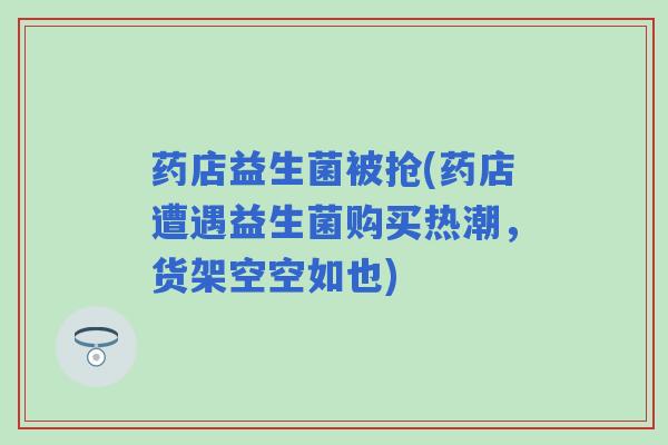 药店益生菌被抢(药店遭遇益生菌购买热潮,货架空空如也) 药店益生菌被抢(药店遭遇益生菌购买热潮,货架空空如也)