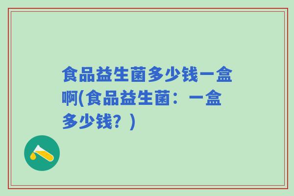 食品益生菌多少钱一盒啊(食品益生菌:一盒多少钱?) 食品益生菌多少钱一盒啊(食品益生菌:一盒多少钱?)