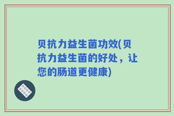 贝抗力益生菌功效(贝抗力益生菌的好处，让您的肠道更健康)