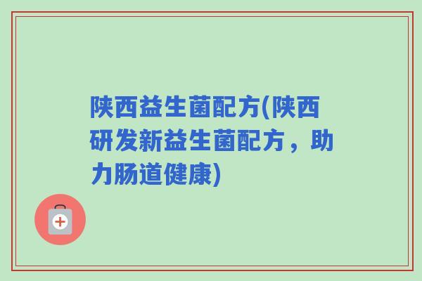 陕西益生菌配方(陕西研发新益生菌配方，助力肠道健康)