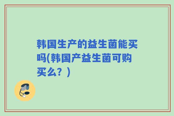 韩国生产的益生菌能买吗(韩国产益生菌可购买么？)