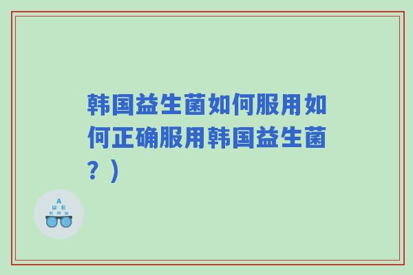 韩国益生菌如何服用如何正确服用韩国益生菌？)