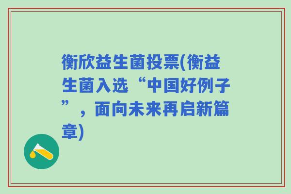 衡欣益生菌投票(衡益生菌入选“中国好例子”，面向未来再启新篇章)