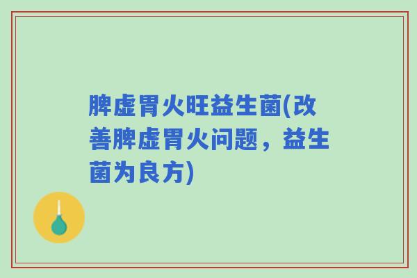 脾虚胃火旺益生菌(改善脾虚胃火问题，益生菌为良方)