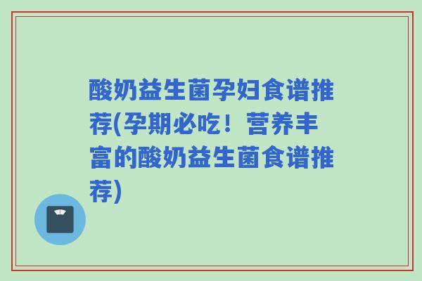 酸奶益生菌孕妇食谱推荐(孕期必吃！营养丰富的酸奶益生菌食谱推荐)