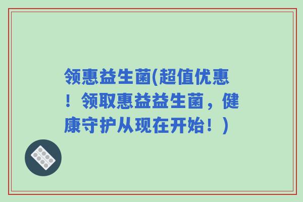 领惠益生菌(超值优惠！领取惠益益生菌，健康守护从现在开始！)
