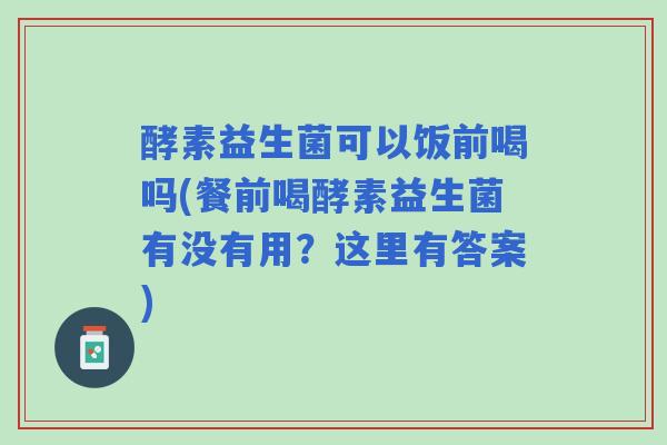 酵素益生菌可以饭前喝吗(餐前喝酵素益生菌有没有用？这里有答案)