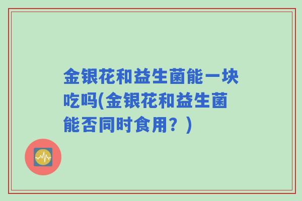 金银花和益生菌能一块吃吗(金银花和益生菌能否同时食用？)