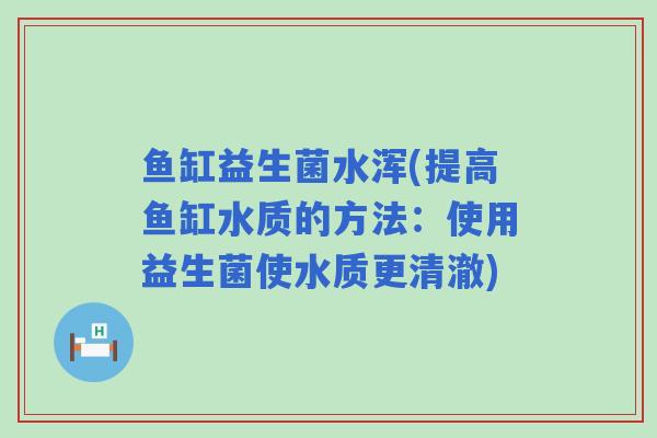 鱼缸益生菌水浑(提高鱼缸水质的方法：使用益生菌使水质更清澈)