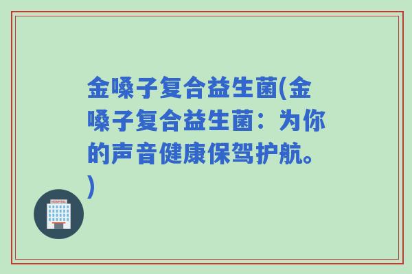 金嗓子复合益生菌(金嗓子复合益生菌：为你的声音健康保驾护航。)