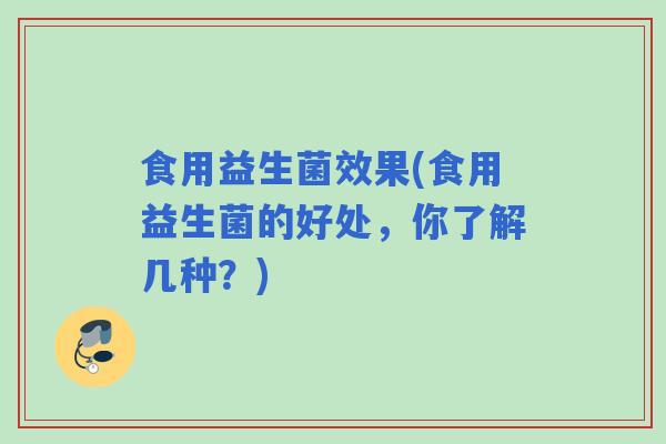 食用益生菌效果(食用益生菌的好处，你了解几种？)