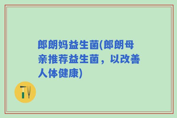 郎朗妈益生菌(郎朗母亲推荐益生菌，以改善人体健康)