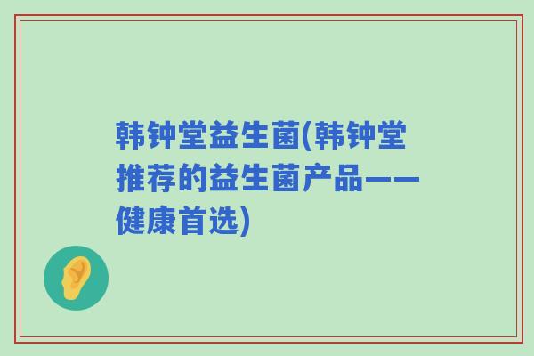 韩钟堂益生菌(韩钟堂推荐的益生菌产品——健康首选)