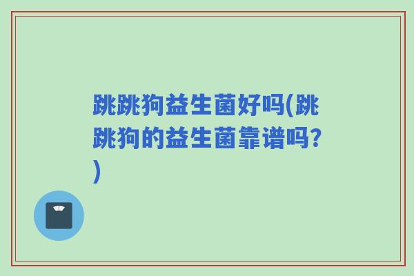 跳跳狗益生菌好吗(跳跳狗的益生菌靠谱吗？)