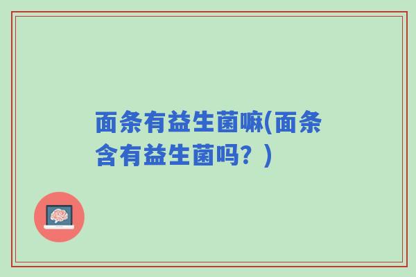 面条有益生菌嘛(面条含有益生菌吗？)