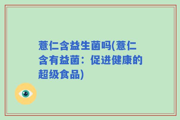 薏仁含益生菌吗(薏仁含有益菌：促进健康的超级食品)