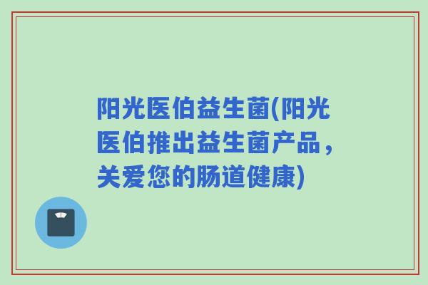 阳光医伯益生菌(阳光医伯推出益生菌产品，关爱您的肠道健康)