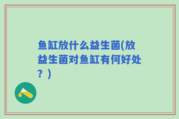 鱼缸放什么益生菌(放益生菌对鱼缸有何好处？)