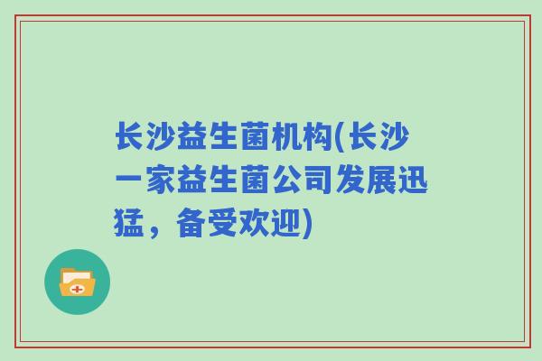 长沙益生菌机构(长沙一家益生菌公司发展迅猛，备受欢迎)