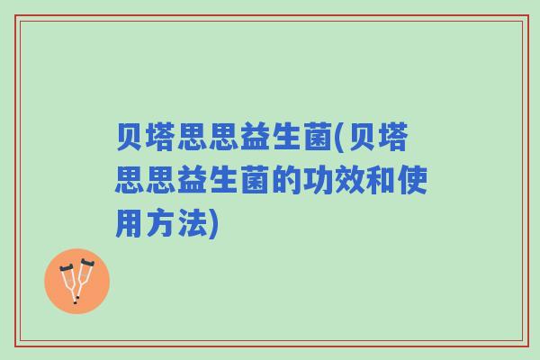 贝塔思思益生菌(贝塔思思益生菌的功效和使用方法)