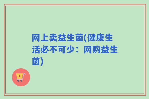 网上卖益生菌(健康生活必不可少：网购益生菌)