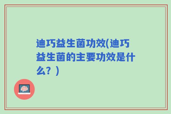 迪巧益生菌功效(迪巧益生菌的主要功效是什么?) 迪巧益生菌功效(迪巧益生菌的主要功效是什么?)