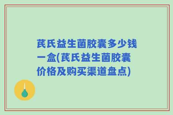 芪氏益生菌胶囊多少钱一盒(芪氏益生菌胶囊价格及购买渠道盘点) 芪氏益生菌胶囊多少钱一盒(芪氏益生菌胶囊价格及购买渠道盘点)