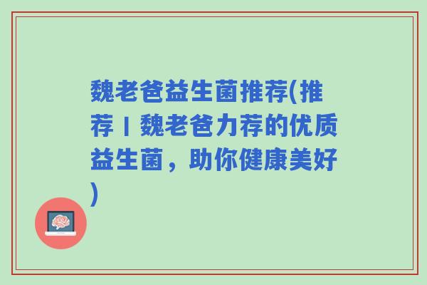 魏老爸益生菌推荐(推荐丨魏老爸力荐的优质益生菌，助你健康美好)