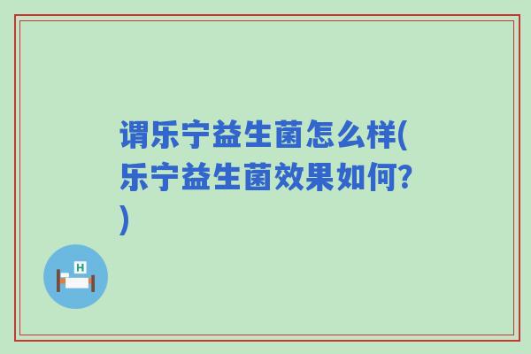 谓乐宁益生菌怎么样(乐宁益生菌效果如何？)
