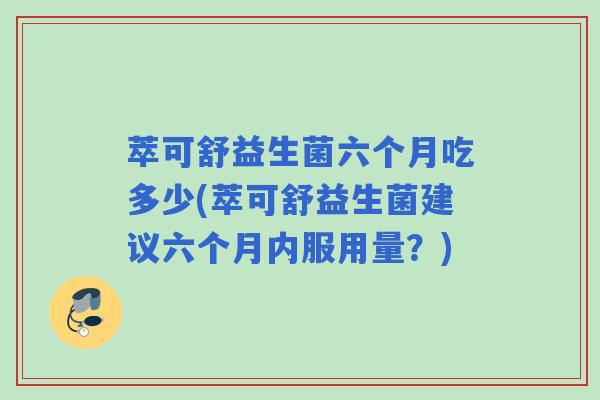 萃可舒益生菌六个月吃多少(萃可舒益生菌建议六个月内服用量?) 萃可舒益生菌六个月吃多少(萃可舒益生菌建议六个月内服用量?)