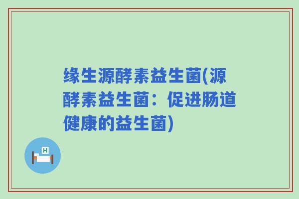 缘生源酵素益生菌(源酵素益生菌:促进肠道健康的益生菌) 缘生源酵素益生菌(源酵素益生菌:促进肠道健康的益生菌)