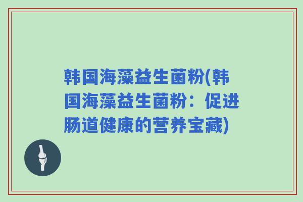 韩国海藻益生菌粉(韩国海藻益生菌粉:促进肠道健康的营养宝藏) 韩国海藻益生菌粉(韩国海藻益生菌粉:促进肠道健康的营养宝藏)