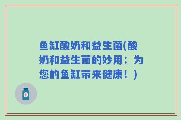 鱼缸酸奶和益生菌(酸奶和益生菌的妙用:为您的鱼缸带来健康!) 鱼缸酸奶和益生菌(酸奶和益生菌的妙用:为您的鱼缸带来健康!)